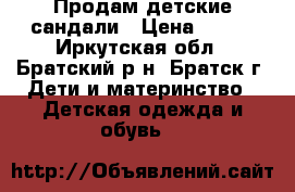 Продам детские сандали › Цена ­ 700 - Иркутская обл., Братский р-н, Братск г. Дети и материнство » Детская одежда и обувь   